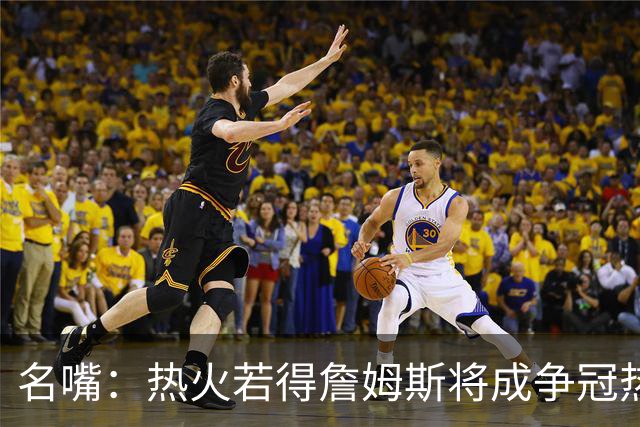 名嘴：热火若得詹姆斯将成争冠热门 今年季后赛首轮他仍无所不能