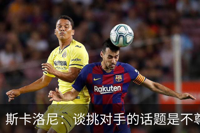 斯卡洛尼：谈挑对手的话题是不尊重 平时我习惯进球场先迈右脚
