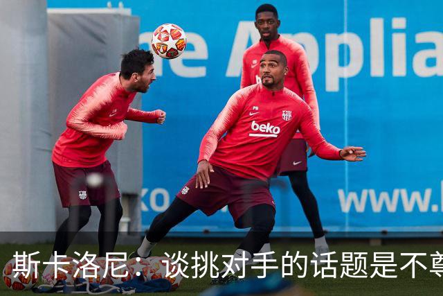 斯卡洛尼：谈挑对手的话题是不尊重 平时我习惯进球场先迈右脚