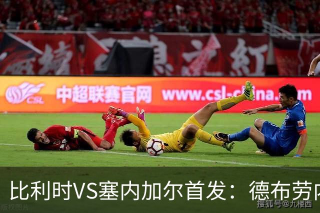 比利时VS塞内加尔首发：德布劳内领军 特罗萨德配多库