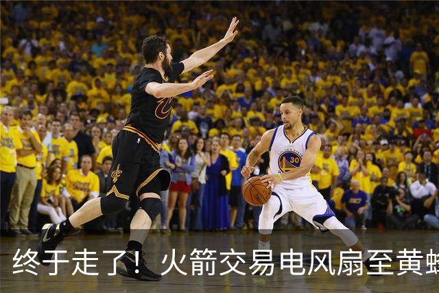 终于走了！火箭交易电风扇至黄蜂 还搭了3个次轮签