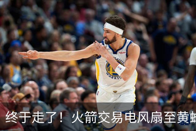 终于走了！火箭交易电风扇至黄蜂 还搭了3个次轮签