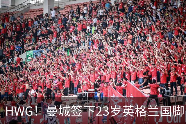 HWG！曼城签下23岁英格兰国脚中场新援，马雷斯卡迎重磅转会